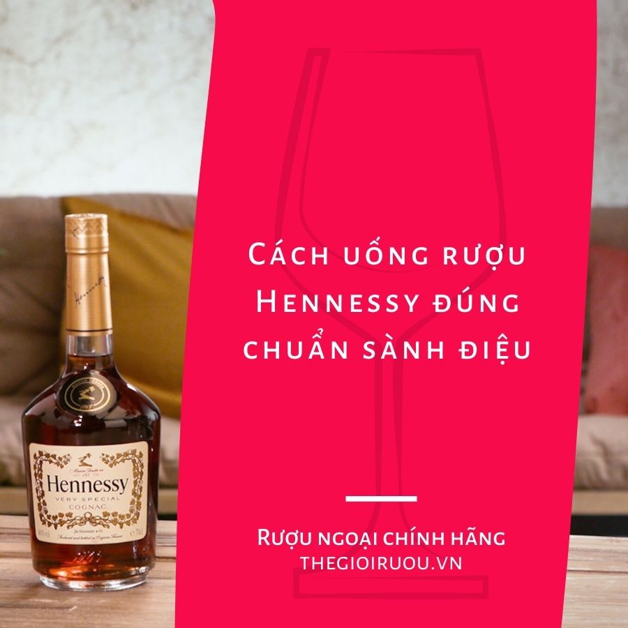 Cách uống rượu Hennessy đúng chuẩn sành điệu
